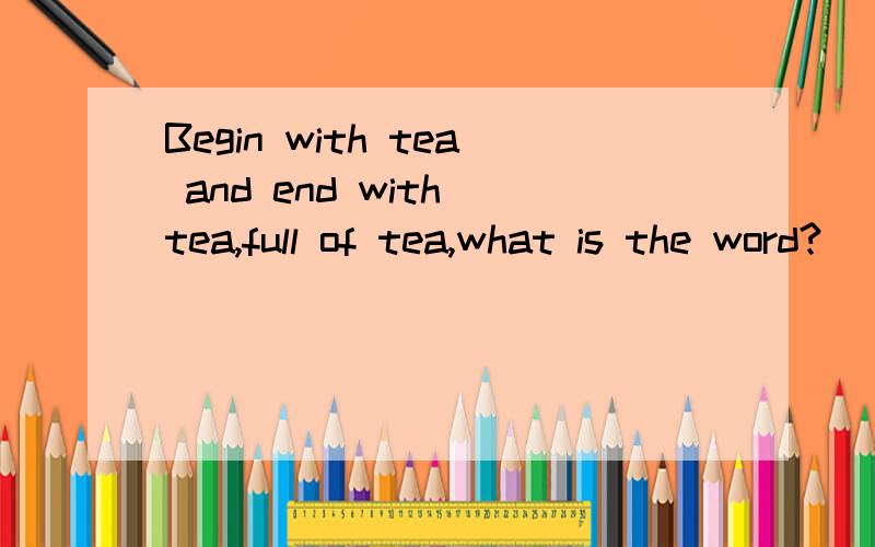 Begin with tea and end with tea,full of tea,what is the word?