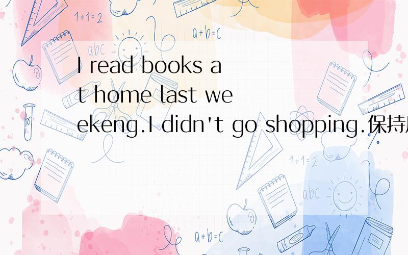 I read books at home last weekeng.I didn't go shopping.保持原句 如何做