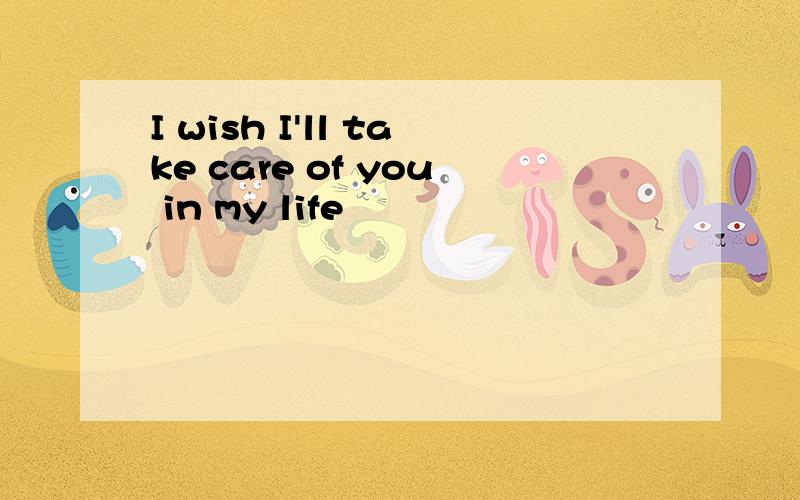 I wish I'll take care of you in my life