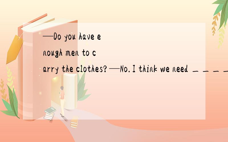 —Do you have enough men to carry the clothes?—No.I think we need ___________ men.—Do you have enough men to carry the clothes?—No.I think we need ___________ men.A.another two B.two others C.more two D.two more