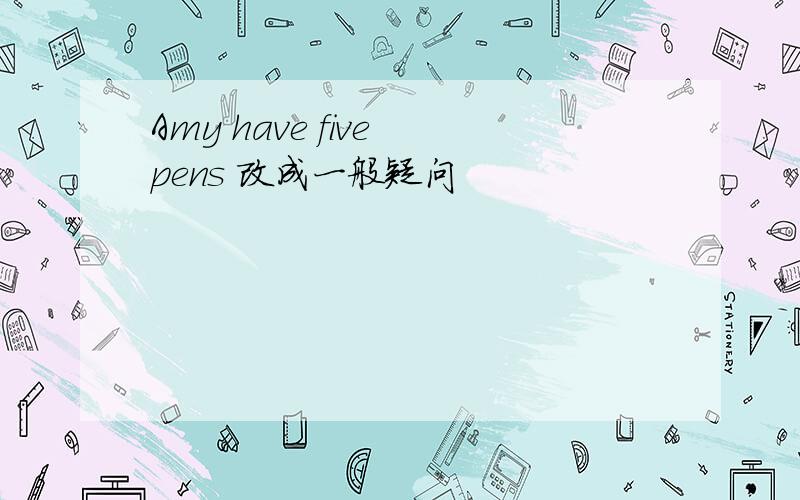 Amy have five pens 改成一般疑问
