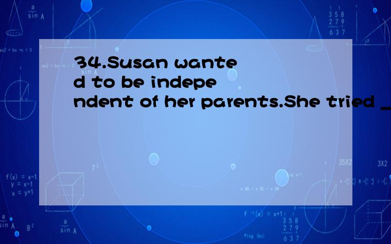 34.Susan wanted to be independent of her parents.She tried _____ alone,but she didn’t like it and moved back home.A.living B.to live C.to be living D.having lived
