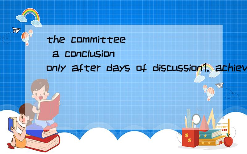 the committee  a conclusion only after days of discussion1. achieved 2. reached 3. arrived 4. completed    为什么是reached  而不是achieved 谢谢哦
