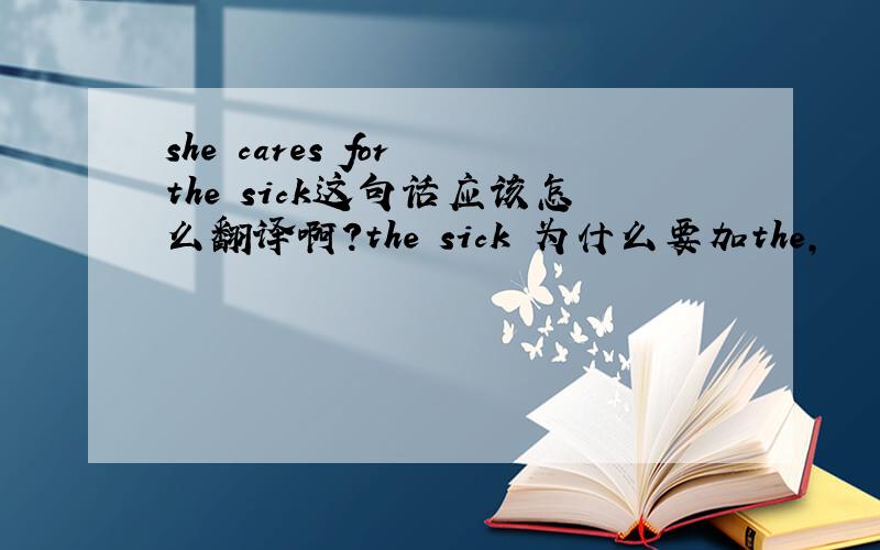 she cares for the sick这句话应该怎么翻译啊?the sick 为什么要加the,