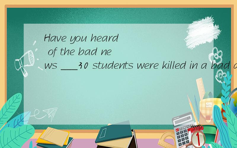 Have you heard of the bad news ___30 students were killed in a bad accident.填that which,what哪一个啊，