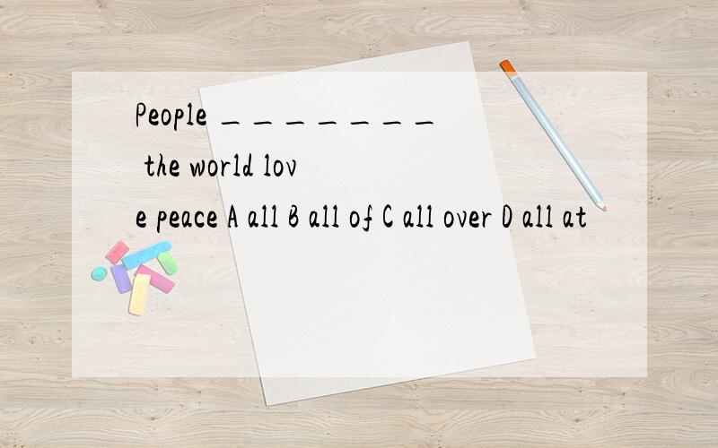 People _______ the world love peace A all B all of C all over D all at