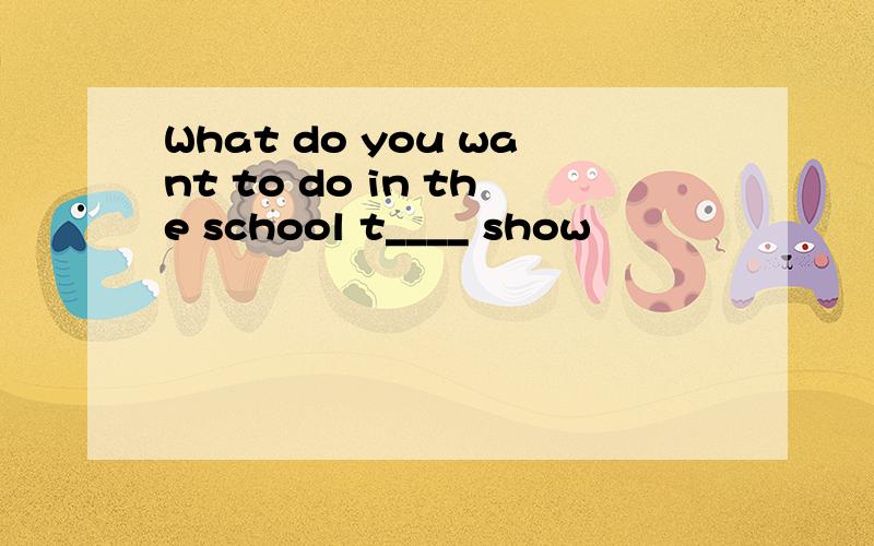 What do you want to do in the school t____ show