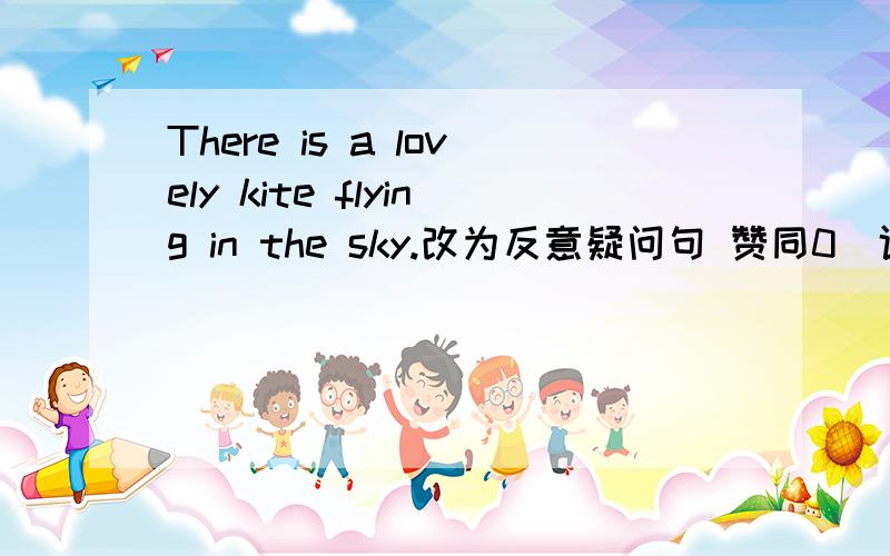 There is a lovely kite flying in the sky.改为反意疑问句 赞同0|评论