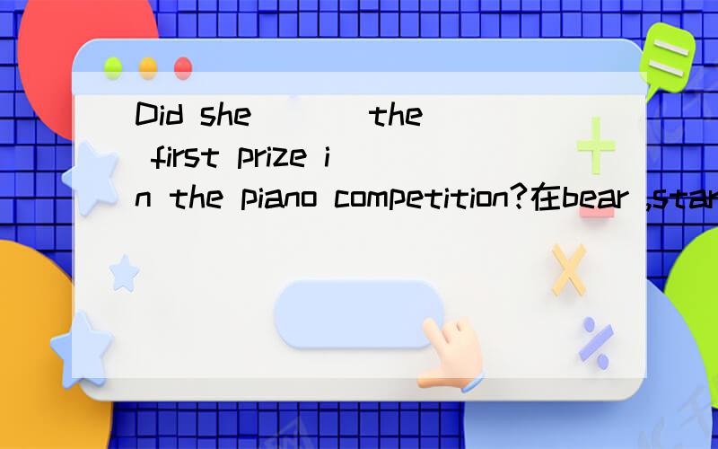 Did she ___the first prize in the piano competition?在bear ,start ,go,profession,talent,hiccup,record,receive,how long,tour中选一个