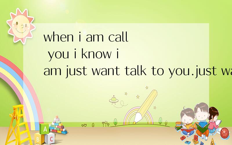 when i am call you i know i am just want talk to you.just want to konw you will be fine