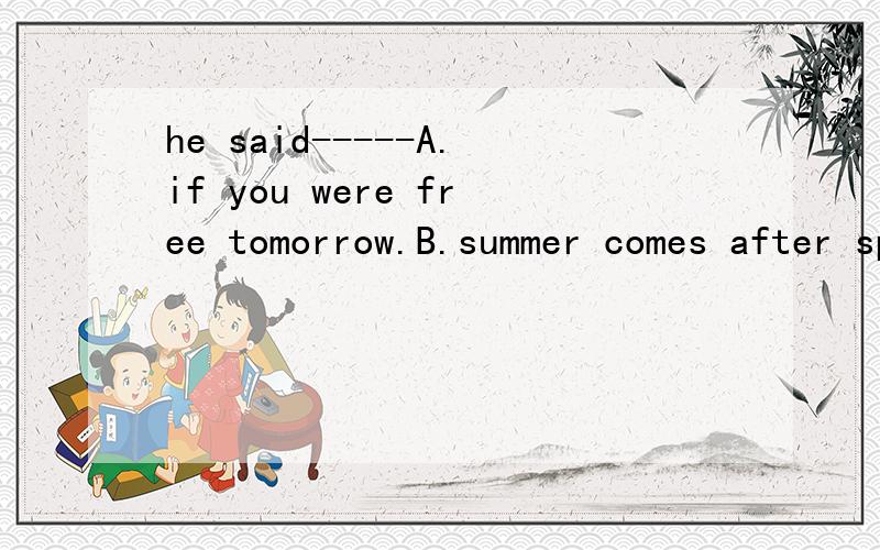 he said-----A.if you were free tomorrow.B.summer comes after spring.选什么．并告诉我原因．