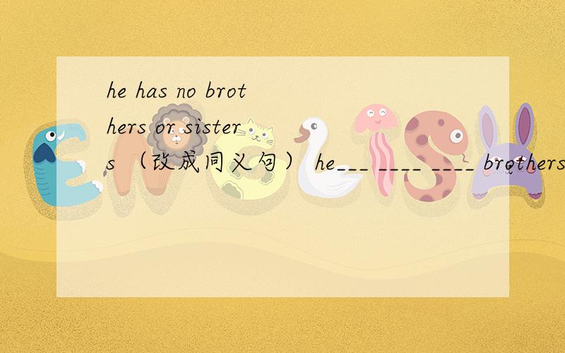 he has no brothers or sisters （改成同义句） he___ ____ ____ brothers or sisters.thanks,thanks