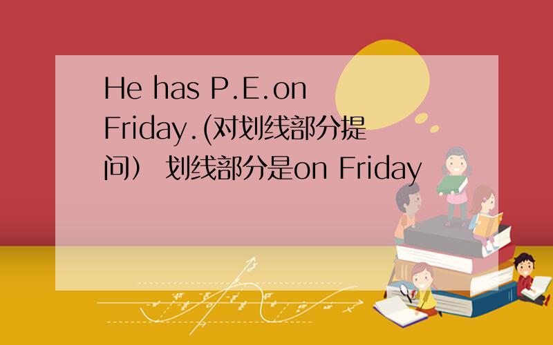 He has P.E.on Friday.(对划线部分提问） 划线部分是on Friday