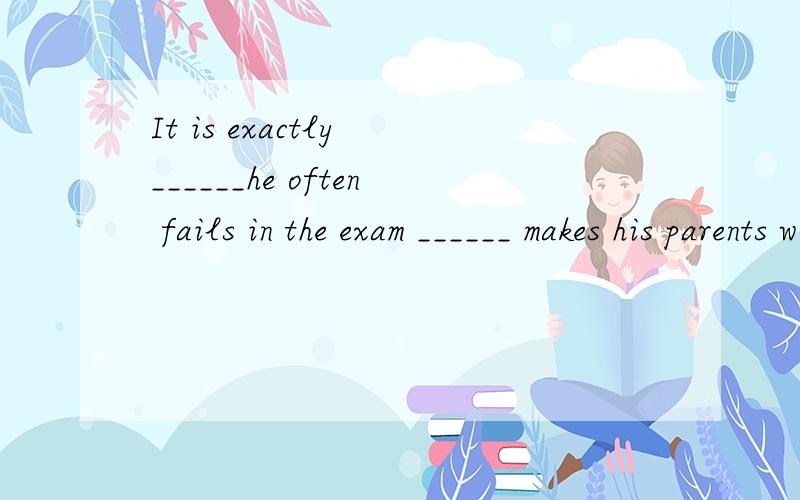 It is exactly ______he often fails in the exam ______ makes his parents worried about him.It is exactly ______heoften fails in the exam ______ makes his parents worried about him.A.what; that B.that; which C.that; that D.what; what为什么选C,而