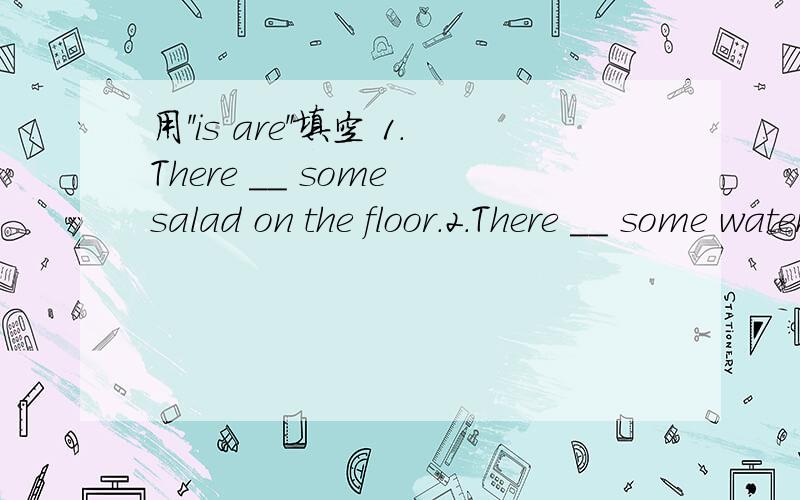用＂is are＂填空 1.There __ some salad on the floor.2.There __ some water in the glass.