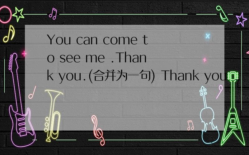 You can come to see me .Thank you.(合并为一句) Thank you ＿ ＿ ＿ to see me.
