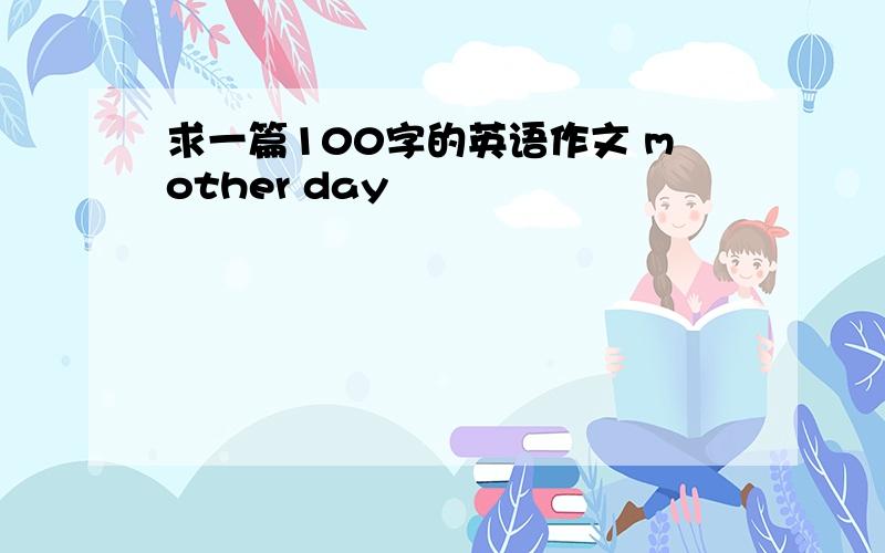 求一篇100字的英语作文 mother day