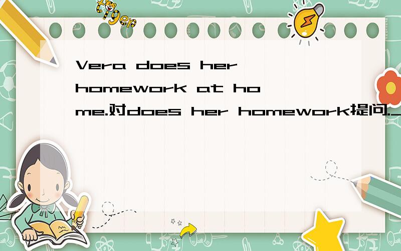 Vera does her homework at home.对does her homework提问.___does Vera ___at home?