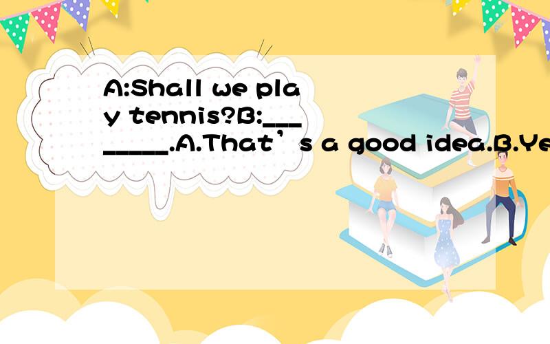 A:Shall we play tennis?B:________.A.That’s a good idea.B.Yes,lets.C.OK.