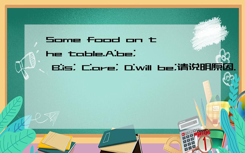 Some food on the table.A:be; B:is; C:are; D:will be;请说明原因.
