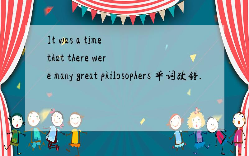 It was a time that there were many great philosophers 单词改错.