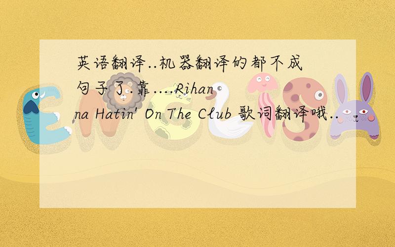 英语翻译..机器翻译的都不成句子了.靠....Rihanna Hatin' On The Club 歌词翻译哦..