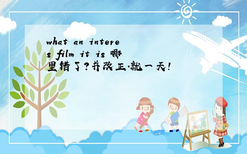 what an interes film it is 哪里错了?并改正.就一天!
