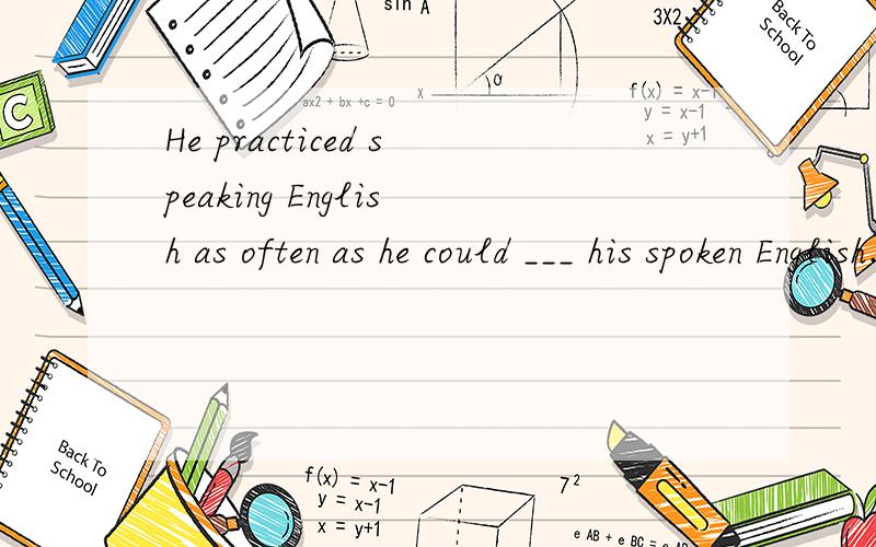 He practiced speaking English as often as he could ___ his spoken English.