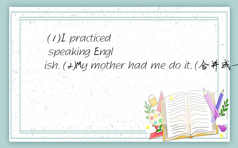 (1)I practiced speaking English.(2)My mother had me do it.（合并成一句）