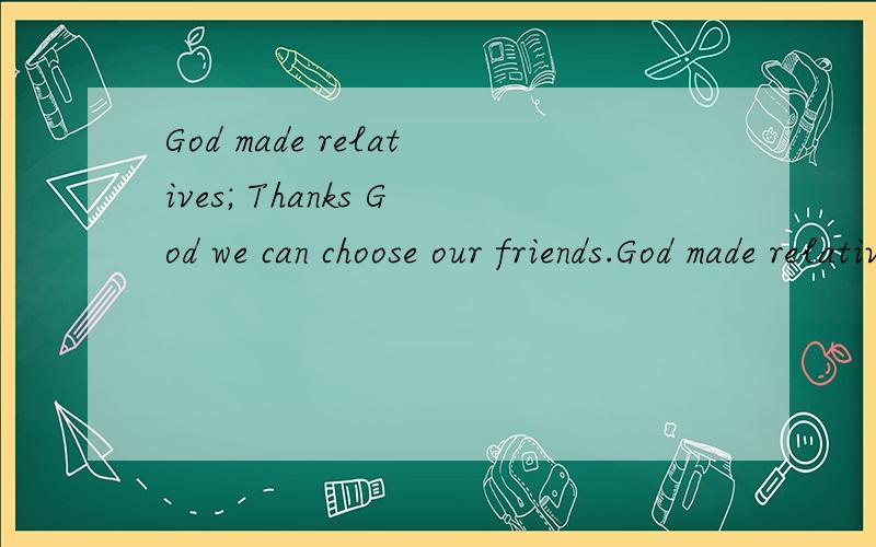God made relatives; Thanks God we can choose our friends.God made relatives; Thanks God we can choose our friends.