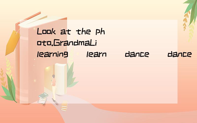 Look at the photo.GrandmaLi_learning_(learn)_dance_（dance）.这是为什么?
