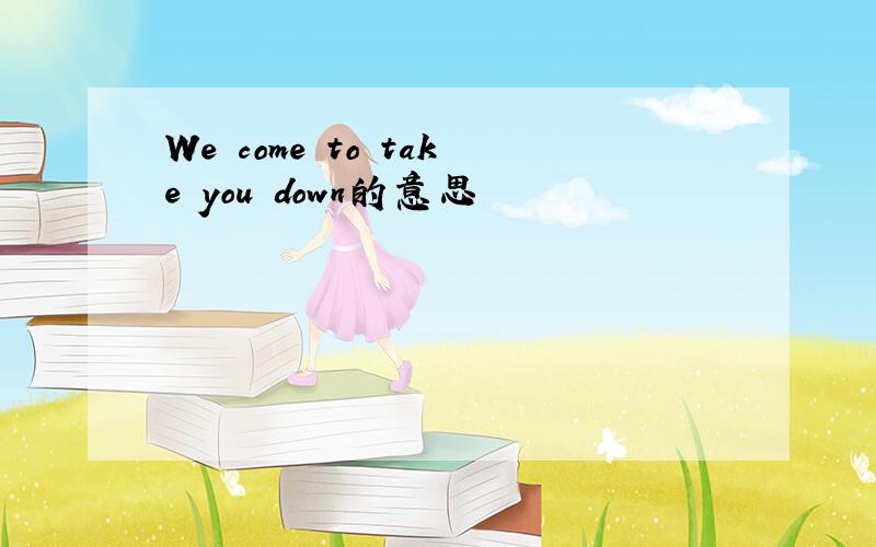 We come to take you down的意思