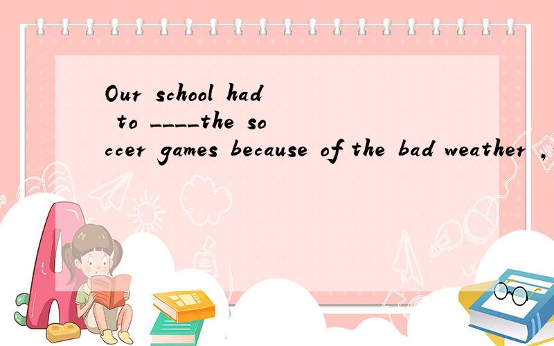 Our school had to ____the soccer games because of the bad weather ,which made students frustrated.A put on B put off C put up 21详解
