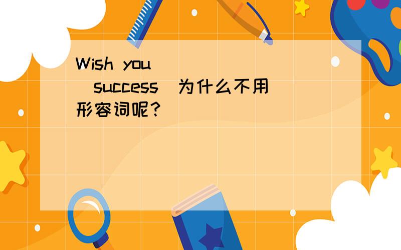 Wish you _____(success)为什么不用形容词呢？