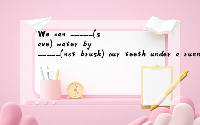 We can _____(save) water by _____(not brush) our teeth under a running tap.