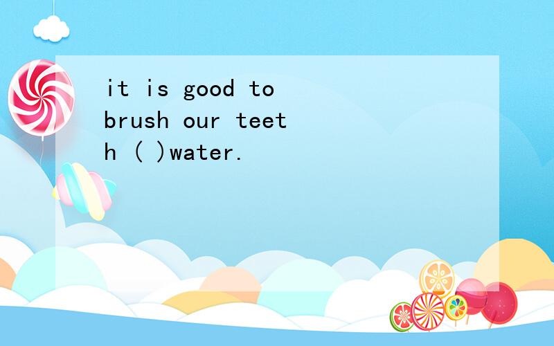 it is good to brush our teeth ( )water.