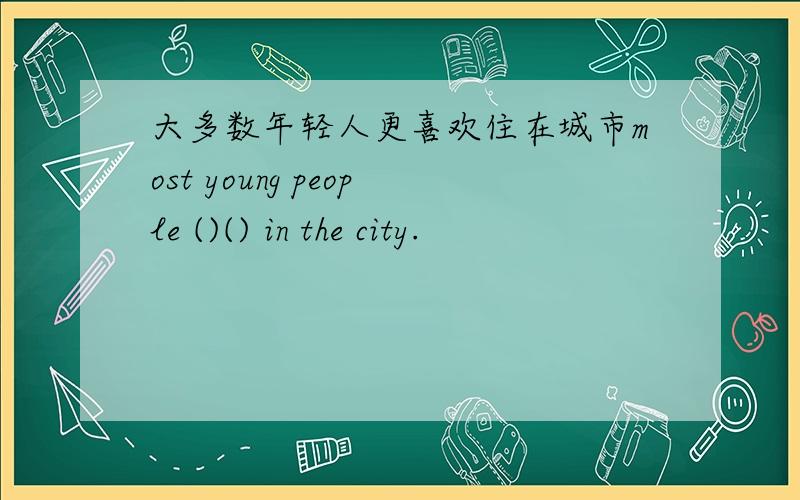大多数年轻人更喜欢住在城市most young people ()() in the city.