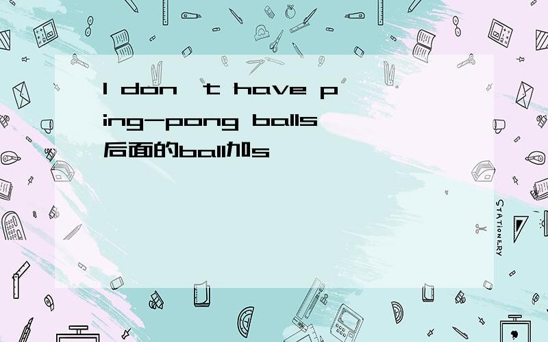 I don't have ping-pong balls后面的ball加s