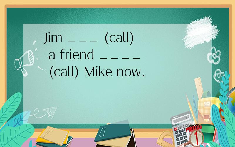 Jim ___ (call) a friend ____ (call) Mike now.
