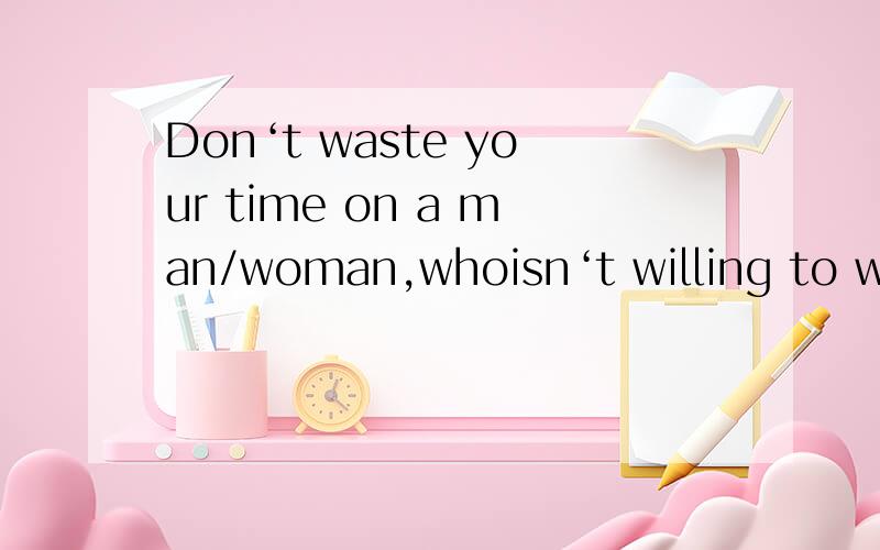 Don‘t waste your time on a man/woman,whoisn‘t willing to waste their time on you.