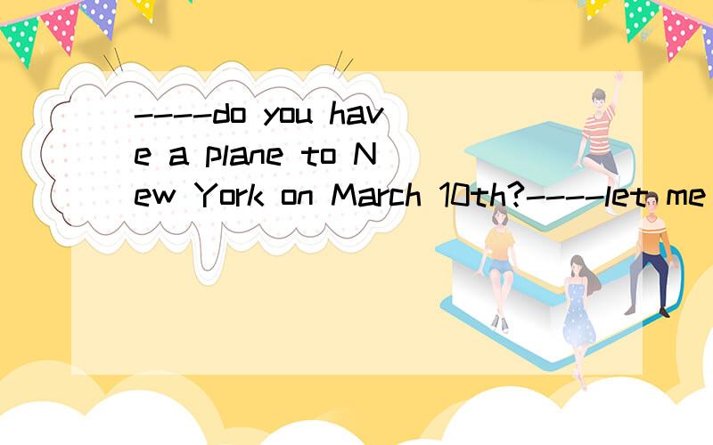 ----do you have a plane to New York on March 10th?----let me c______  my computer first