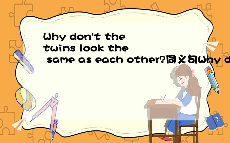 Why don't the twins look the same as each other?同义句Why do the twins look 【】【】each other