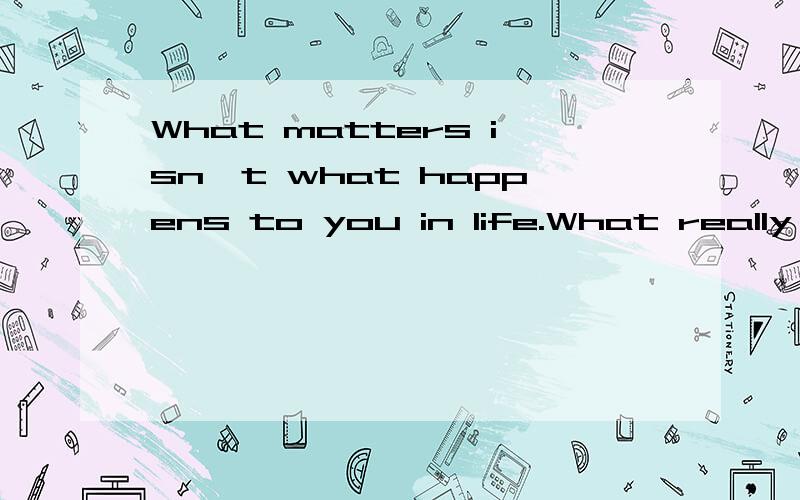 What matters isn't what happens to you in life.What really matters is how you react to it翻译下,