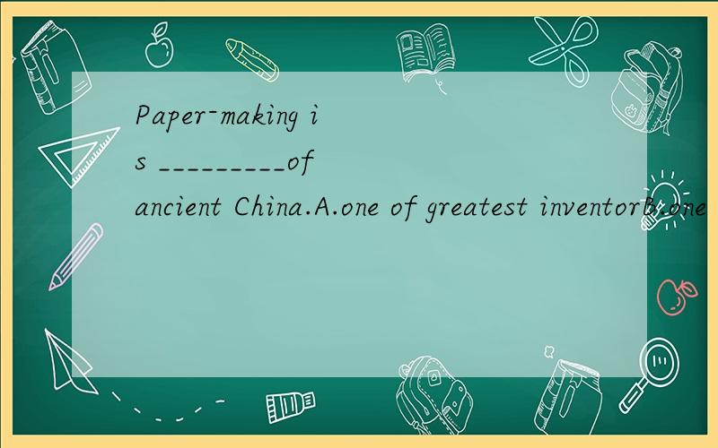 Paper-making is _________of ancient China.A.one of greatest inventorB.one of greatest inventorsC.one of greatest inventionD.one of greatest inventions