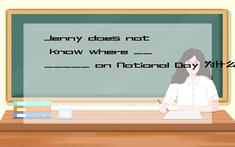 Jenny does not know where _______ on National Day 为什么选A to go