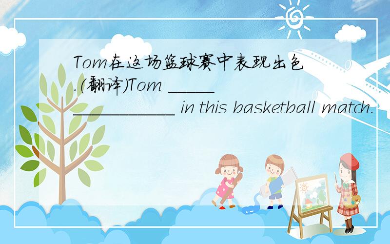 Tom在这场篮球赛中表现出色.（翻译）Tom ________________ in this basketball match.