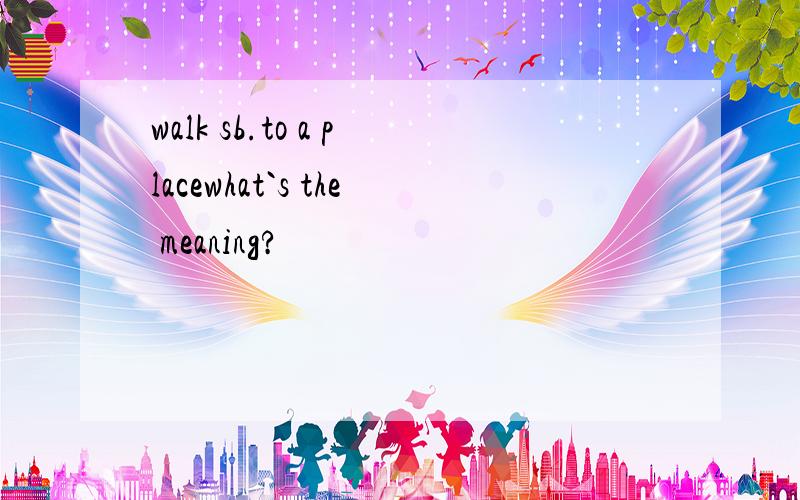 walk sb.to a placewhat`s the meaning?