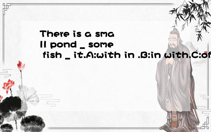 There is a small pond _ some fish _ it.A:with in .B:in with.C:of in.D:for on.