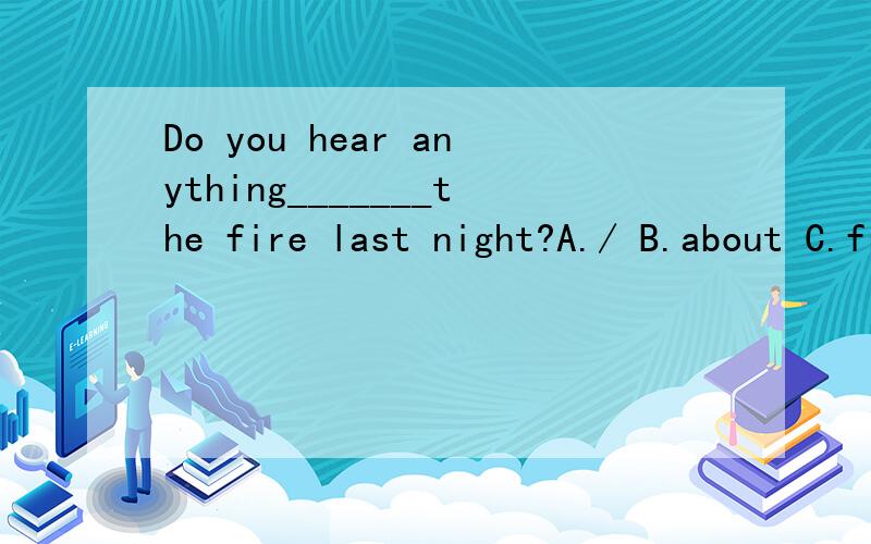 Do you hear anything_______the fire last night?A./ B.about C.from D.in
