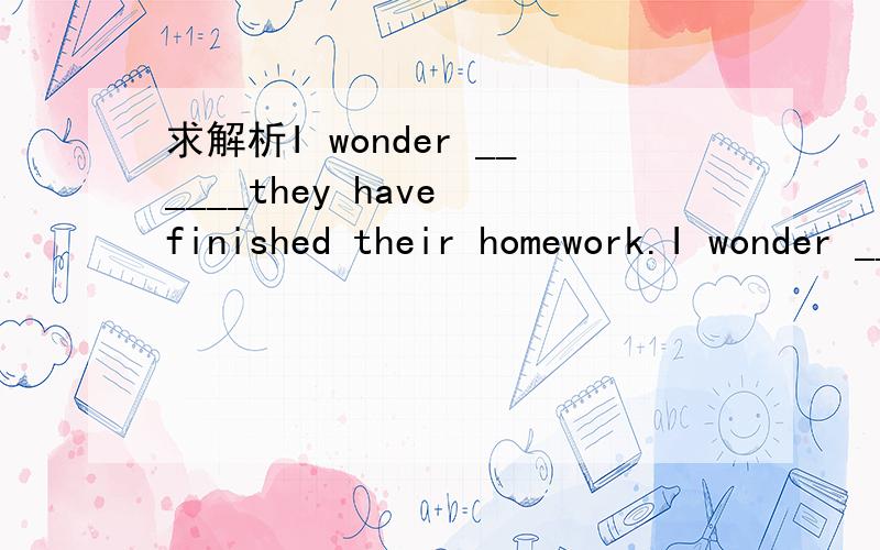 求解析I wonder ______they have finished their homework.I wonder ______they have finished their homework.A that B when C where D if